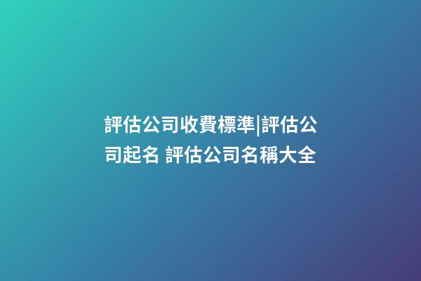 評估公司收費標準|評估公司起名 評估公司名稱大全-第1張-公司起名-玄機派